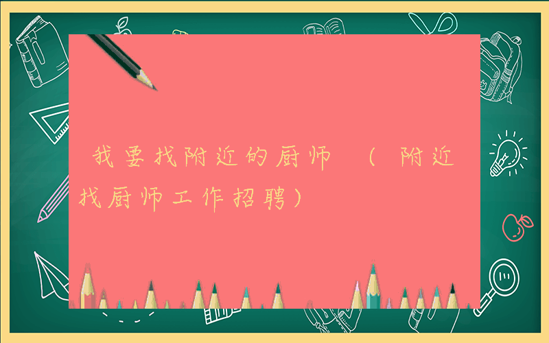 我要找附近的厨师 (附近找厨师工作招聘)